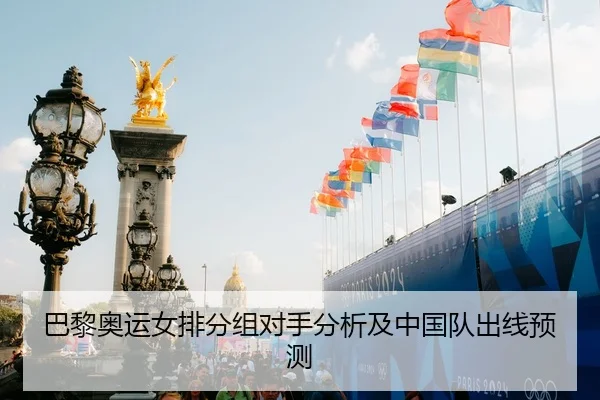 巴黎奥运女排分组对手分析及中国队出线预测