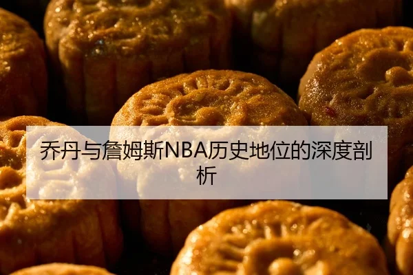 乔丹与詹姆斯NBA历史地位的深度剖析